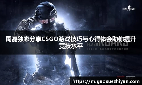 周磊独家分享CSGO游戏技巧与心得体会助你提升竞技水平
