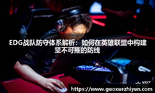 EDG战队防守体系解析：如何在英雄联盟中构建坚不可摧的防线