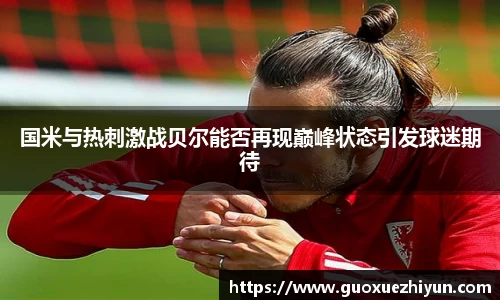 国米与热刺激战贝尔能否再现巅峰状态引发球迷期待