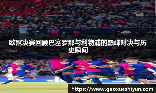 欧冠决赛回顾巴塞罗那与利物浦的巅峰对决与历史瞬间