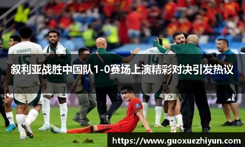叙利亚战胜中国队1-0赛场上演精彩对决引发热议