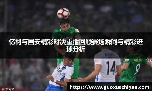 亿利与国安精彩对决重播回顾赛场瞬间与精彩进球分析
